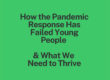 Green background with black text reading: How the Pandemic Response Has Failed Young People & What We Need to Thrive