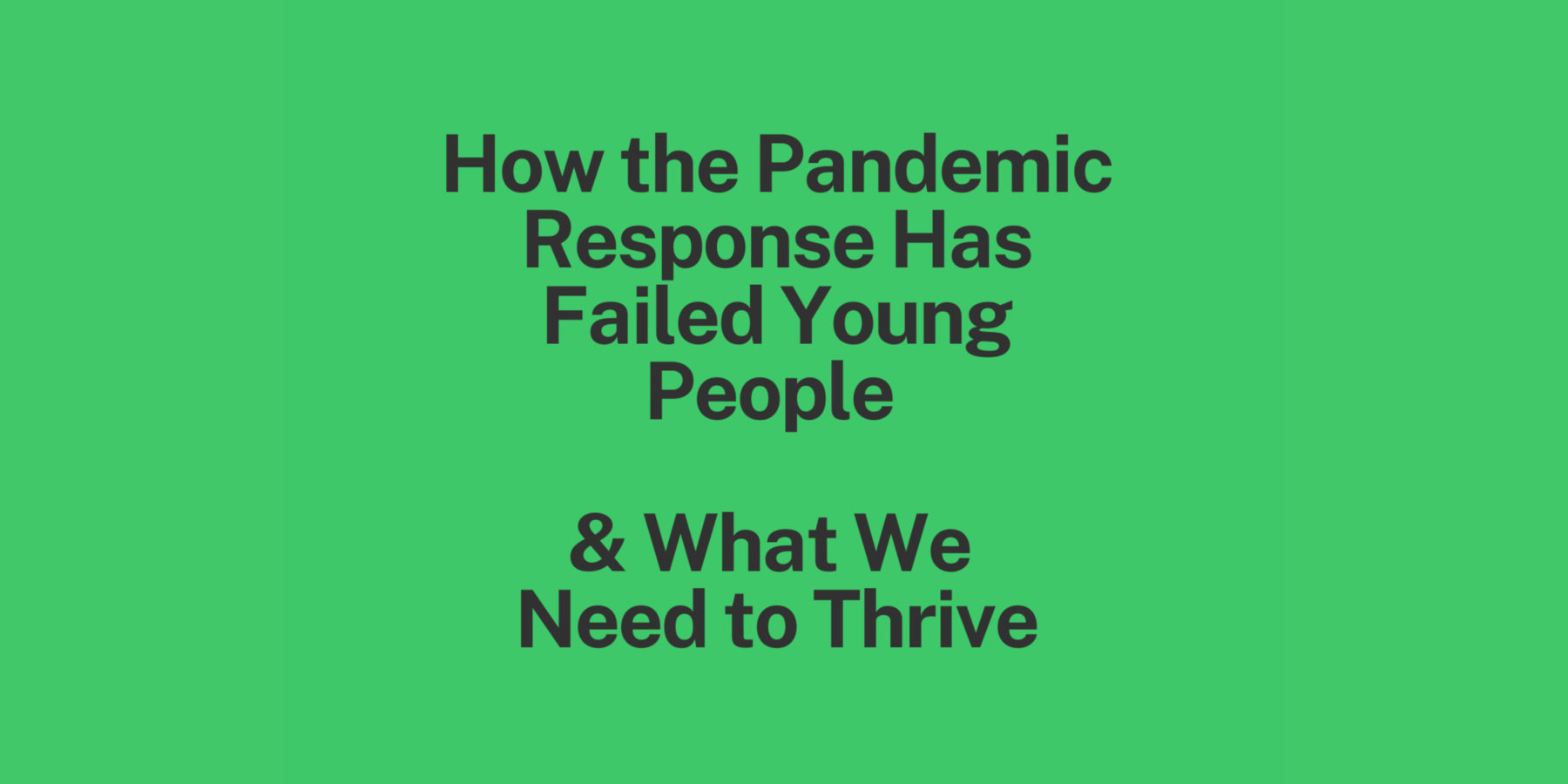 Green background with black text reading: How the Pandemic Response Has Failed Young People & What We Need to Thrive